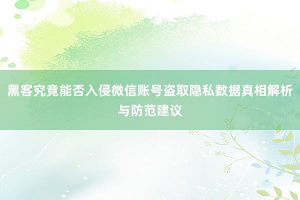 黑客究竟能否入侵微信账号盗取隐私数据真相解析与防范建议