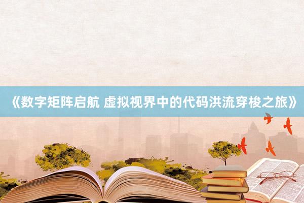 《数字矩阵启航 虚拟视界中的代码洪流穿梭之旅》