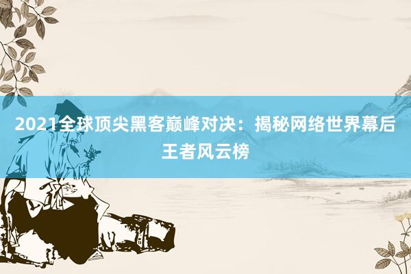 2021全球顶尖黑客巅峰对决:揭秘网络世界幕后王者风云榜