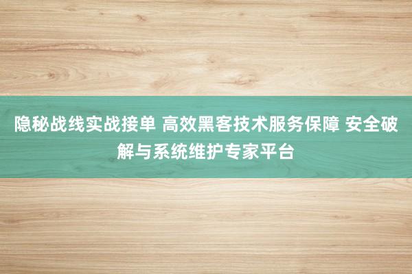 隐秘战线实战接单 高效黑客技术服务保障 安全破解与系统维护专家平台