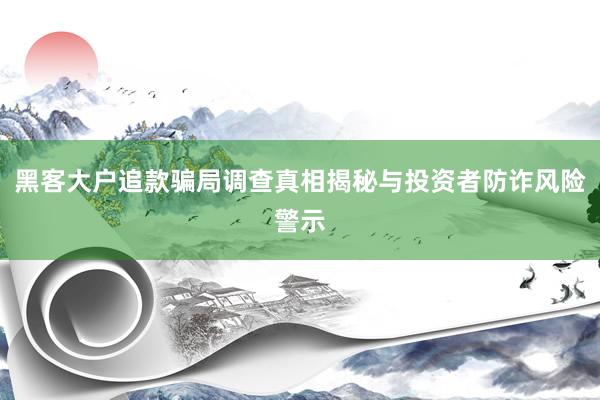 黑客大户追款骗局调查真相揭秘与投资者防诈风险警示