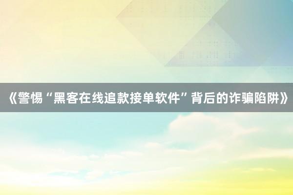 《警惕“黑客在线追款接单软件”背后的诈骗陷阱》